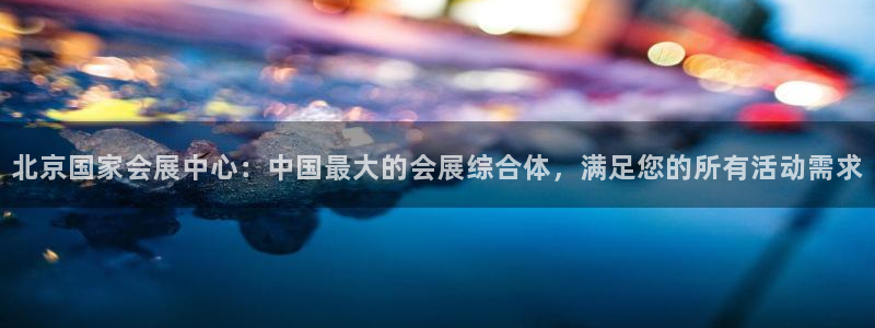 果博公司会员开户：北京国家会展中心：中国最大的会展综合体，满足您的所有活动需求