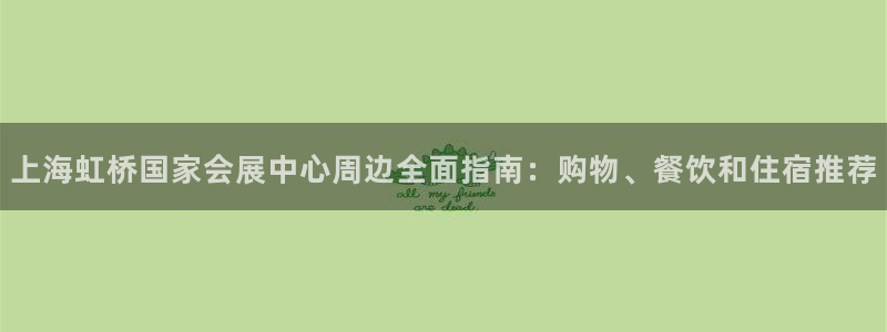 果博客服微信是多少：上海虹桥国家会展中心周边全面指南：购物、餐饮和住宿推荐