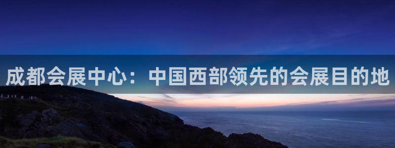 果博平台真实吗安全吗是真的吗：成都会展中心：中国西部领先的会展目的地