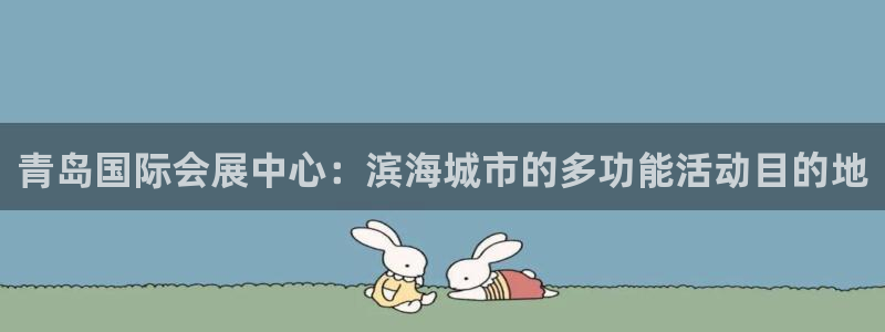 果博客服电话哪里找啊：青岛国际会展中心：滨海城市的多功能活动目的地
