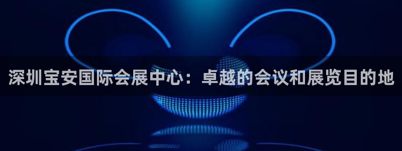 果博服务电话：深圳宝安国际会展中心：卓越的会议和展览目的地