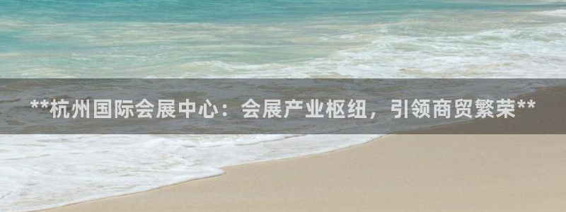 下载果博app：**杭州国际会展中心：会展产业枢纽，引领商贸繁荣**
