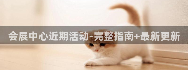 果博平台真实吗安全吗可信吗：会展中心近期活动-完整指南+最新更新