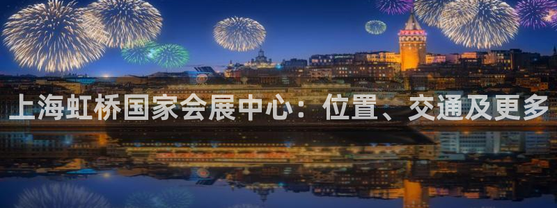 果博平台真实吗安全吗可信吗：上海虹桥国家会展中心：位置、交通及更多