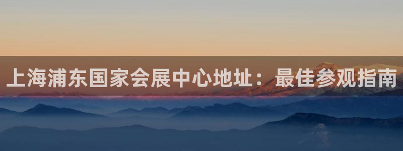 果博公司注册：上海浦东国家会展中心地址：最佳参观指南
