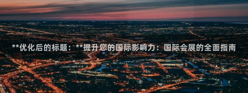 果博注册充值多少钱：**优化后的标题：**提升您的国际影响力：国际会展的全面指南