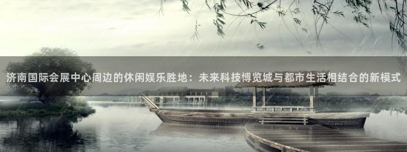 下载果博博东方：济南国际会展中心周边的休闲娱乐胜地：未来科技博览城与都市生活相结合的新模式