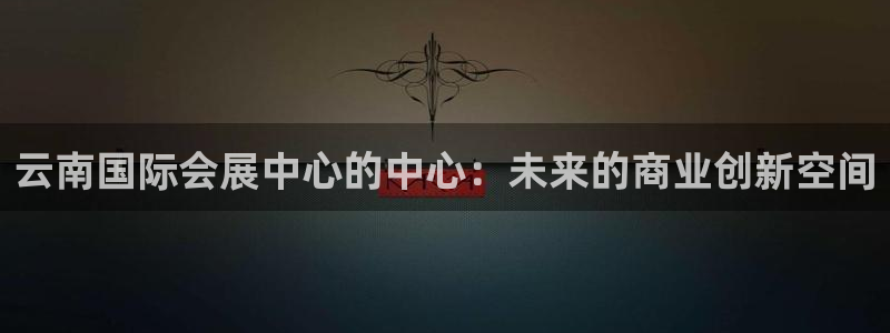 果博代理网：云南国际会展中心的中心：未来