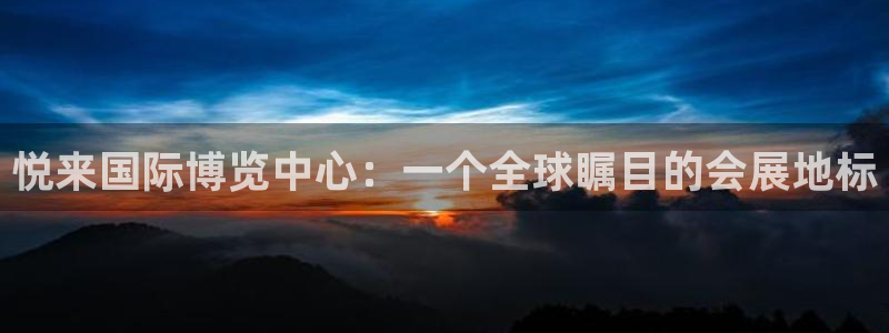 果博代理怎么注册：悦来国际博览中心：一个全球瞩目的会展地标