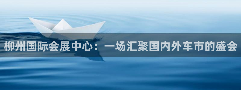 果博注册客服电话号码：柳州国际会展中心：一场汇聚国
