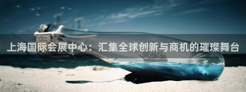果博注册账号链接：上海国际会展中心：汇集全球创新与商机的璀璨舞台