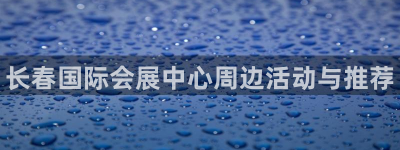 果博代理网：长春国际会展中心周边活动与推