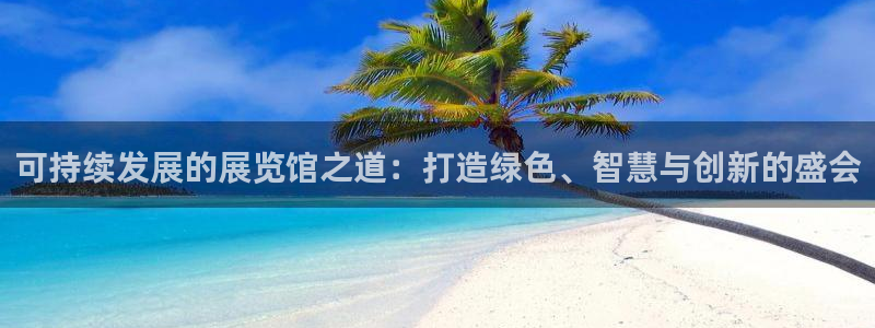 果博官方：可持续发展的展览馆之道：打造绿