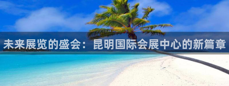 下载果博：未来展览的盛会：昆明国际会展中