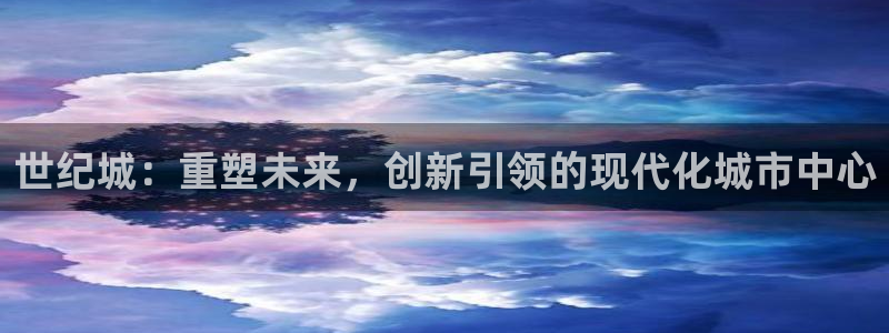 果博平台客服电话：世纪城：重塑未来，创新引领的现代化城市中心