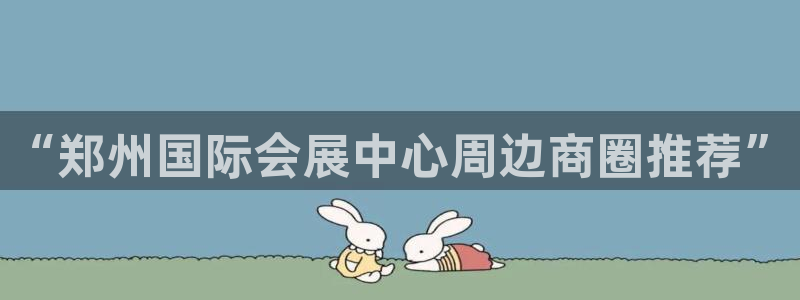 果博公司客服微信怎么加：“郑州国际会展中心周边商圈推荐”