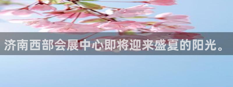 果博平台真实吗安全吗是真的吗：济南西部会展中心即将迎来盛夏的阳光。