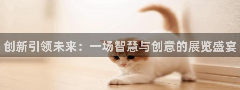 果博手机版官方下载：创新引领未来：一场智慧与创意的展览盛宴