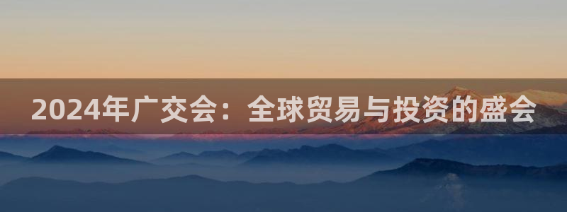 下载果博博东方下载：2024年广交会：全球贸易与投资的盛会
