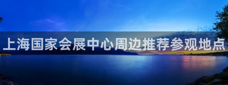 果博公司客服怎么样：上海国家会展中心周边推荐参观地点