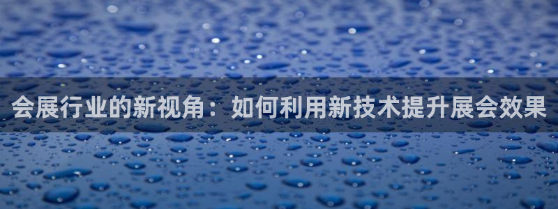 果博平台真实吗安全吗可信吗安全吗：会展行业的新视角：如何利用新技术提升展会效果