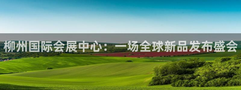 手机怎样下载果博：柳州国际会展中心：一场全球新品发布盛会