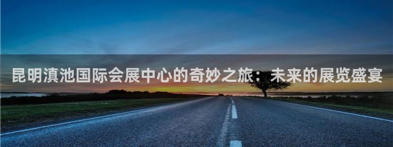 果博注册平台怎么注册账号：昆明滇池国际会展中心的奇妙之旅：未来的展览盛宴