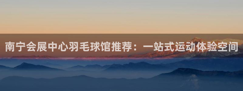 果博注册客服电话是多少号:南宁会展中心羽