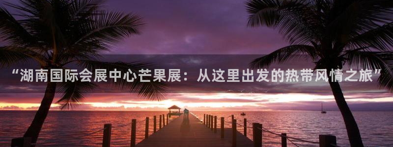 果博公司电话：“湖南国际会展中心芒果展：