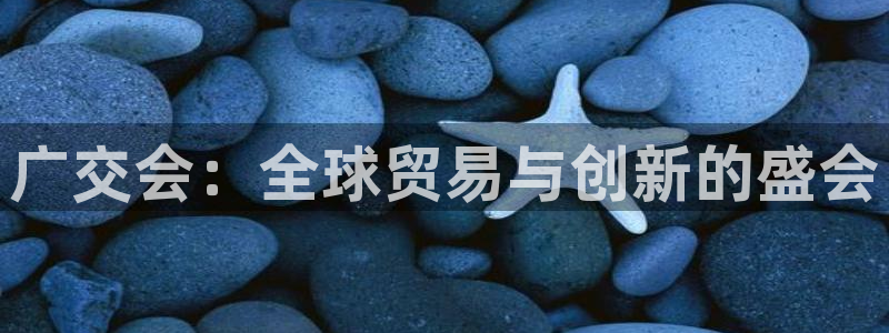果博公司客服怎么样：广交会：全球贸易与创新的盛会