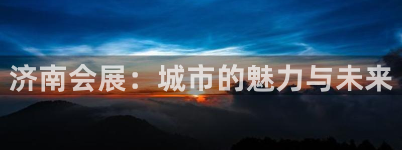 果博官网客服电话号码查询：济南会展：城市的魅力与未