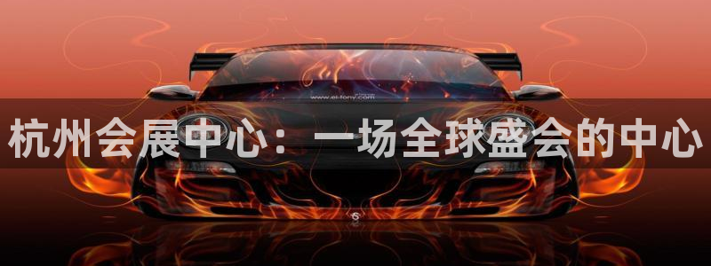 果博平台真实吗安全吗可信吗：杭州会展中心：一场全球