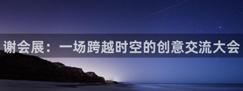 果博公司客服微信：谢会展：一场跨越时空的