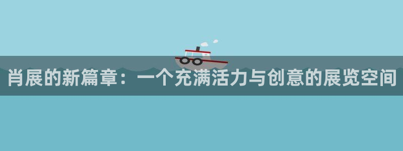 果博官方：肖展的新篇章：一个充满活力与创